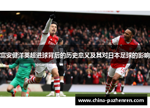 富安健洋英超进球背后的历史意义及其对日本足球的影响