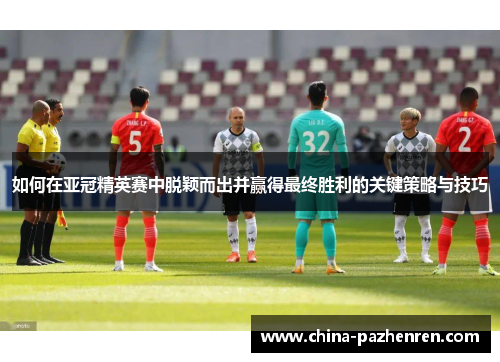如何在亚冠精英赛中脱颖而出并赢得最终胜利的关键策略与技巧 如何在亚冠精英赛中脱颖而出并赢得最终胜利的关键策略与技巧