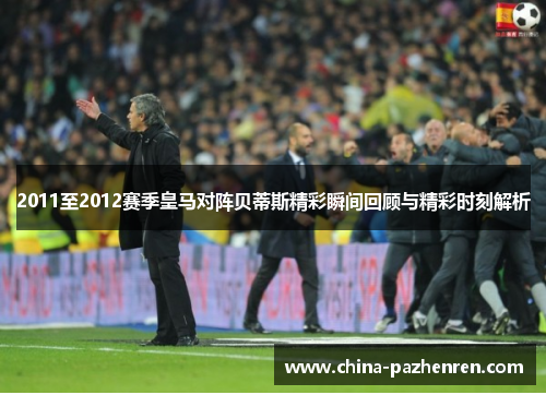 2011至2012赛季皇马对阵贝蒂斯精彩瞬间回顾与精彩时刻解析 2011至2012赛季皇马对阵贝蒂斯精彩瞬间回顾与精彩时刻解析