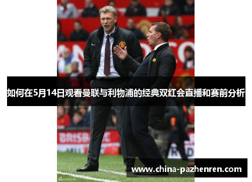 如何在5月14日观看曼联与利物浦的经典双红会直播和赛前分析