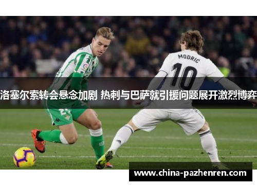 洛塞尔索转会悬念加剧 热刺与巴萨就引援问题展开激烈博弈 洛塞尔索转会悬念加剧 热刺与巴萨就引援问题展开激烈博弈
