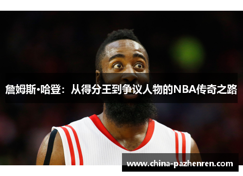 詹姆斯·哈登:从得分王到争议人物的NBA传奇之路 詹姆斯·哈登:从得分王到争议人物的NBA传奇之路