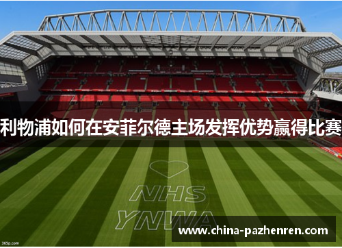 利物浦如何在安菲尔德主场发挥优势赢得比赛 利物浦如何在安菲尔德主场发挥优势赢得比赛
