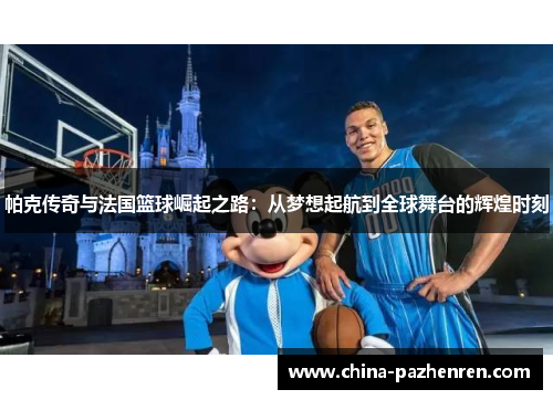 帕克传奇与法国篮球崛起之路:从梦想起航到全球舞台的辉煌时刻 帕克传奇与法国篮球崛起之路:从梦想起航到全球舞台的辉煌时刻