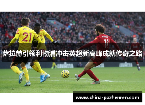 萨拉赫引领利物浦冲击英超新高峰成就传奇之路 萨拉赫引领利物浦冲击英超新高峰成就传奇之路