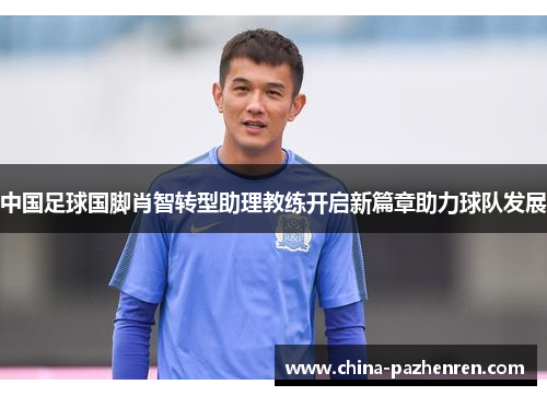 中国足球国脚肖智转型助理教练开启新篇章助力球队发展 中国足球国脚肖智转型助理教练开启新篇章助力球队发展