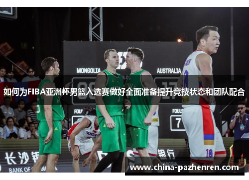 如何为FIBA亚洲杯男篮入选赛做好全面准备提升竞技状态和团队配合 如何为FIBA亚洲杯男篮入选赛做好全面准备提升竞技状态和团队配合
