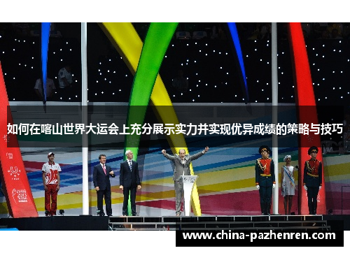 如何在喀山世界大运会上充分展示实力并实现优异成绩的策略与技巧 如何在喀山世界大运会上充分展示实力并实现优异成绩的策略与技巧