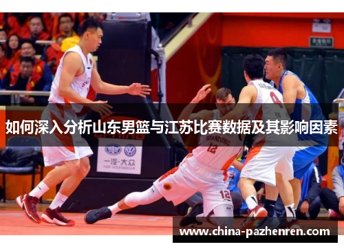 如何深入分析山东男篮与江苏比赛数据及其影响因素 如何深入分析山东男篮与江苏比赛数据及其影响因素