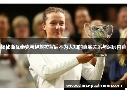 揭秘斯瓦泰克与伊埃拉背后不为人知的真实关系与深层内幕 揭秘斯瓦泰克与伊埃拉背后不为人知的真实关系与深层内幕