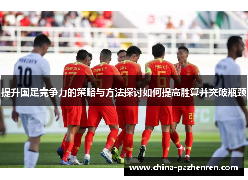 提升国足竞争力的策略与方法探讨如何提高胜算并突破瓶颈 提升国足竞争力的策略与方法探讨如何提高胜算并突破瓶颈