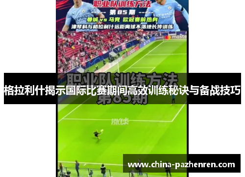 格拉利什揭示国际比赛期间高效训练秘诀与备战技巧 格拉利什揭示国际比赛期间高效训练秘诀与备战技巧