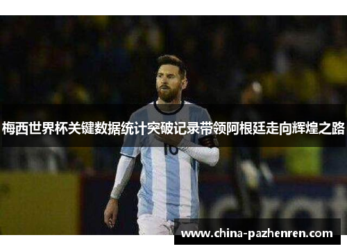 梅西世界杯关键数据统计突破记录带领阿根廷走向辉煌之路 梅西世界杯关键数据统计突破记录带领阿根廷走向辉煌之路