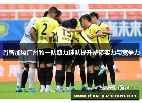 肖智加盟广州豹一队助力球队提升整体实力与竞争力 肖智加盟广州豹一队助力球队提升整体实力与竞争力