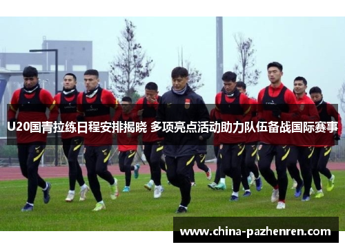 U20国青拉练日程安排揭晓 多项亮点活动助力队伍备战国际赛事 U20国青拉练日程安排揭晓 多项亮点活动助力队伍备战国际赛事