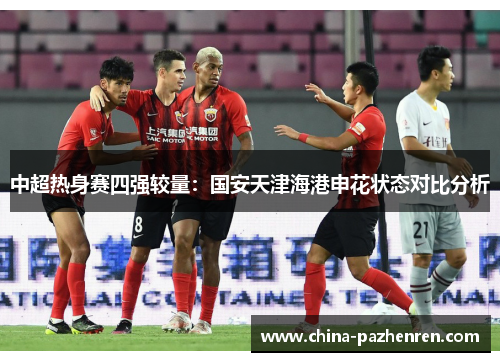 中超热身赛四强较量:国安天津海港申花状态对比分析 中超热身赛四强较量:国安天津海港申花状态对比分析