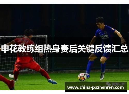申花教练组热身赛后关键反馈汇总 申花教练组热身赛后关键反馈汇总