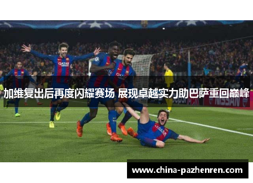 加维复出后再度闪耀赛场 展现卓越实力助巴萨重回巅峰 加维复出后再度闪耀赛场 展现卓越实力助巴萨重回巅峰