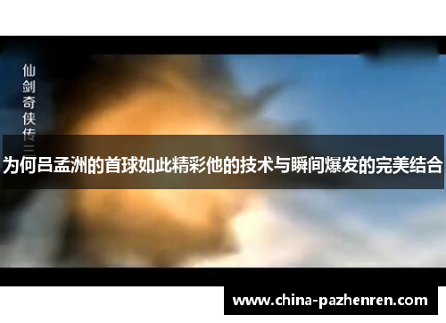 为何吕孟洲的首球如此精彩他的技术与瞬间爆发的完美结合 为何吕孟洲的首球如此精彩他的技术与瞬间爆发的完美结合
