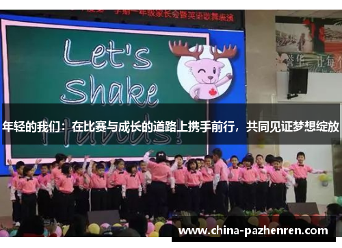 年轻的我们:在比赛与成长的道路上携手前行,共同见证梦想绽放 年轻的我们:在比赛与成长的道路上携手前行,共同见证梦想绽放