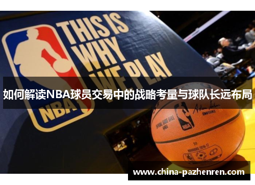 如何解读NBA球员交易中的战略考量与球队长远布局 如何解读NBA球员交易中的战略考量与球队长远布局
