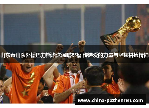 山东泰山队外援巴力斯塔送温暖祝福 传递爱的力量与坚韧拼搏精神 山东泰山队外援巴力斯塔送温暖祝福 传递爱的力量与坚韧拼搏精神