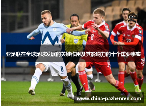 亚足联在全球足球发展的关键作用及其影响力的十个重要事实 亚足联在全球足球发展的关键作用及其影响力的十个重要事实
