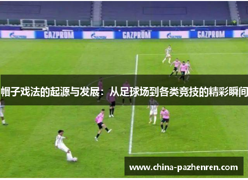 帽子戏法的起源与发展:从足球场到各类竞技的精彩瞬间 帽子戏法的起源与发展:从足球场到各类竞技的精彩瞬间