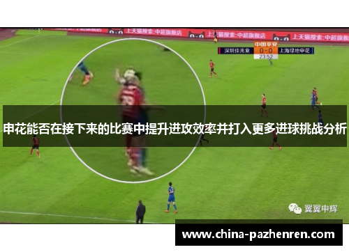 申花能否在接下来的比赛中提升进攻效率并打入更多进球挑战分析 申花能否在接下来的比赛中提升进攻效率并打入更多进球挑战分析