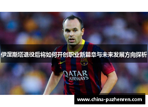 伊涅斯塔退役后将如何开创职业新篇章与未来发展方向探析 伊涅斯塔退役后将如何开创职业新篇章与未来发展方向探析