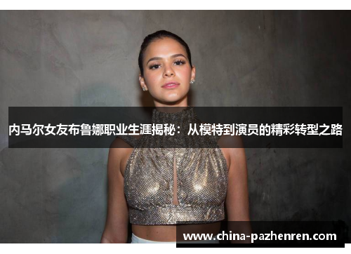 内马尔女友布鲁娜职业生涯揭秘:从模特到演员的精彩转型之路 内马尔女友布鲁娜职业生涯揭秘:从模特到演员的精彩转型之路