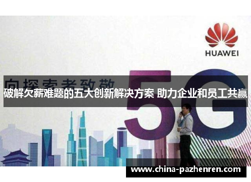 破解欠薪难题的五大创新解决方案 助力企业和员工共赢 破解欠薪难题的五大创新解决方案 助力企业和员工共赢