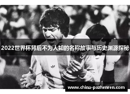 2022世界杯背后不为人知的名称故事与历史渊源探秘 2022世界杯背后不为人知的名称故事与历史渊源探秘