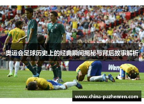 奥运会足球历史上的经典瞬间揭秘与背后故事解析 奥运会足球历史上的经典瞬间揭秘与背后故事解析
