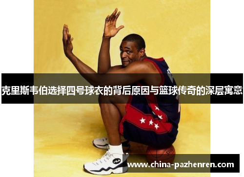 克里斯韦伯选择四号球衣的背后原因与篮球传奇的深层寓意 克里斯韦伯选择四号球衣的背后原因与篮球传奇的深层寓意