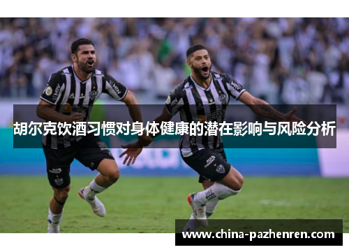 胡尔克饮酒习惯对身体健康的潜在影响与风险分析 胡尔克饮酒习惯对身体健康的潜在影响与风险分析