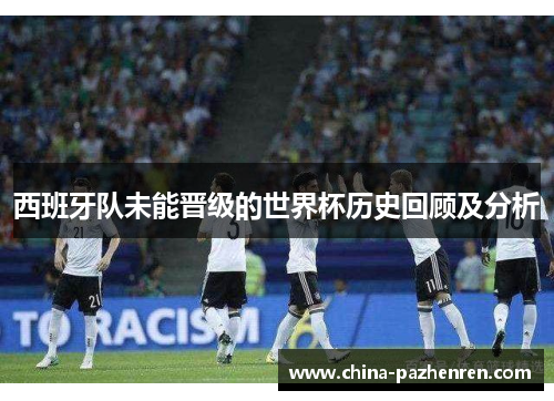 西班牙队未能晋级的世界杯历史回顾及分析 西班牙队未能晋级的世界杯历史回顾及分析