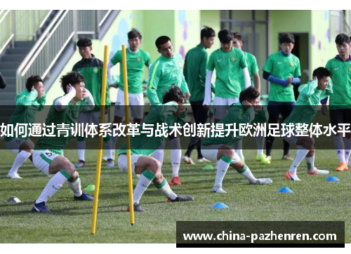 如何通过青训体系改革与战术创新提升欧洲足球整体水平 如何通过青训体系改革与战术创新提升欧洲足球整体水平
