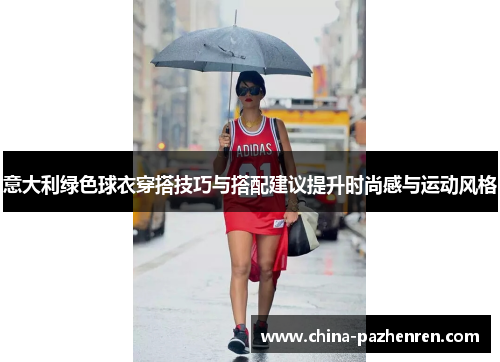 意大利绿色球衣穿搭技巧与搭配建议提升时尚感与运动风格 意大利绿色球衣穿搭技巧与搭配建议提升时尚感与运动风格