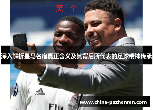 深入解析皇马名宿真正含义及其背后所代表的足球精神传承 深入解析皇马名宿真正含义及其背后所代表的足球精神传承