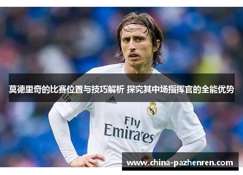 莫德里奇的比赛位置与技巧解析 探究其中场指挥官的全能优势 莫德里奇的比赛位置与技巧解析 探究其中场指挥官的全能优势