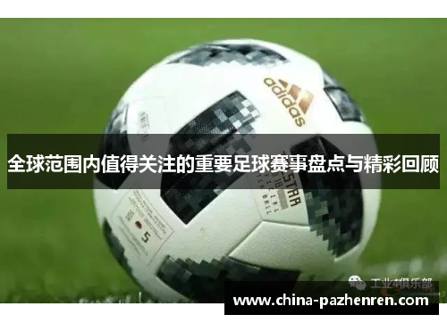 全球范围内值得关注的重要足球赛事盘点与精彩回顾 全球范围内值得关注的重要足球赛事盘点与精彩回顾