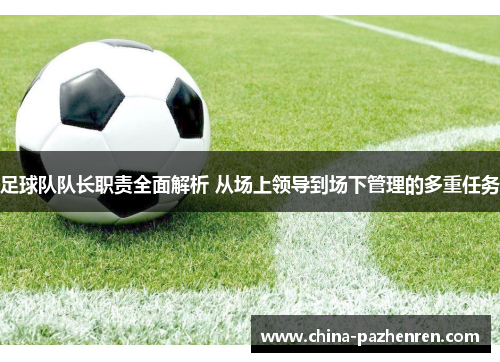 足球队队长职责全面解析 从场上领导到场下管理的多重任务