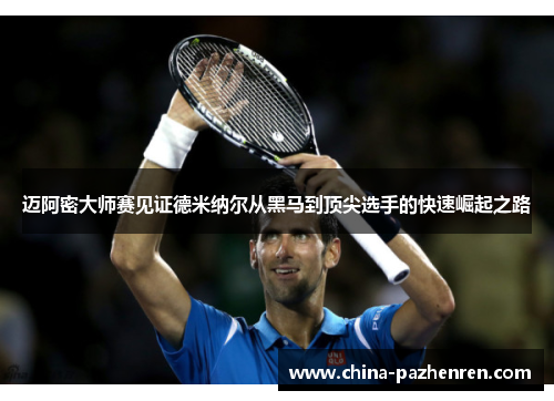迈阿密大师赛见证德米纳尔从黑马到顶尖选手的快速崛起之路 迈阿密大师赛见证德米纳尔从黑马到顶尖选手的快速崛起之路