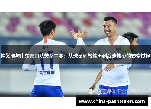 钟义浩与山东泰山队关系三变:从球员到教练再到战略核心的转变过程 钟义浩与山东泰山队关系三变:从球员到教练再到战略核心的转变过程