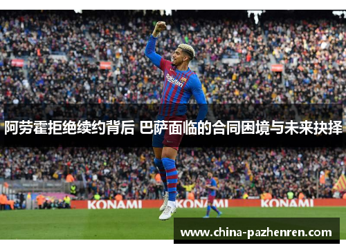 阿劳霍拒绝续约背后 巴萨面临的合同困境与未来抉择 阿劳霍拒绝续约背后 巴萨面临的合同困境与未来抉择