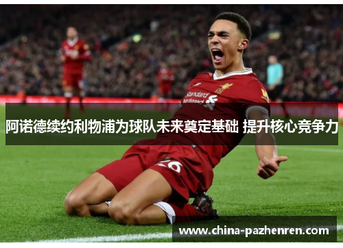 阿诺德续约利物浦为球队未来奠定基础 提升核心竞争力 阿诺德续约利物浦为球队未来奠定基础 提升核心竞争力
