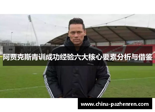 阿贾克斯青训成功经验六大核心要素分析与借鉴 阿贾克斯青训成功经验六大核心要素分析与借鉴