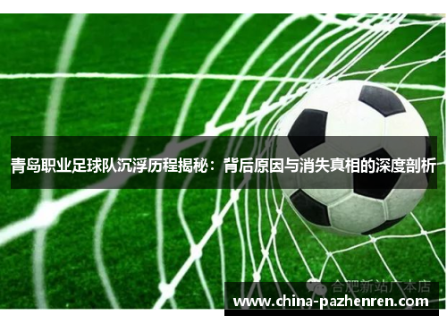 青岛职业足球队沉浮历程揭秘:背后原因与消失真相的深度剖析 青岛职业足球队沉浮历程揭秘:背后原因与消失真相的深度剖析