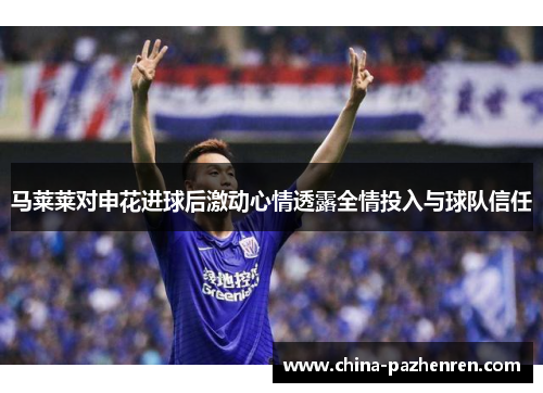 马莱莱对申花进球后激动心情透露全情投入与球队信任 马莱莱对申花进球后激动心情透露全情投入与球队信任